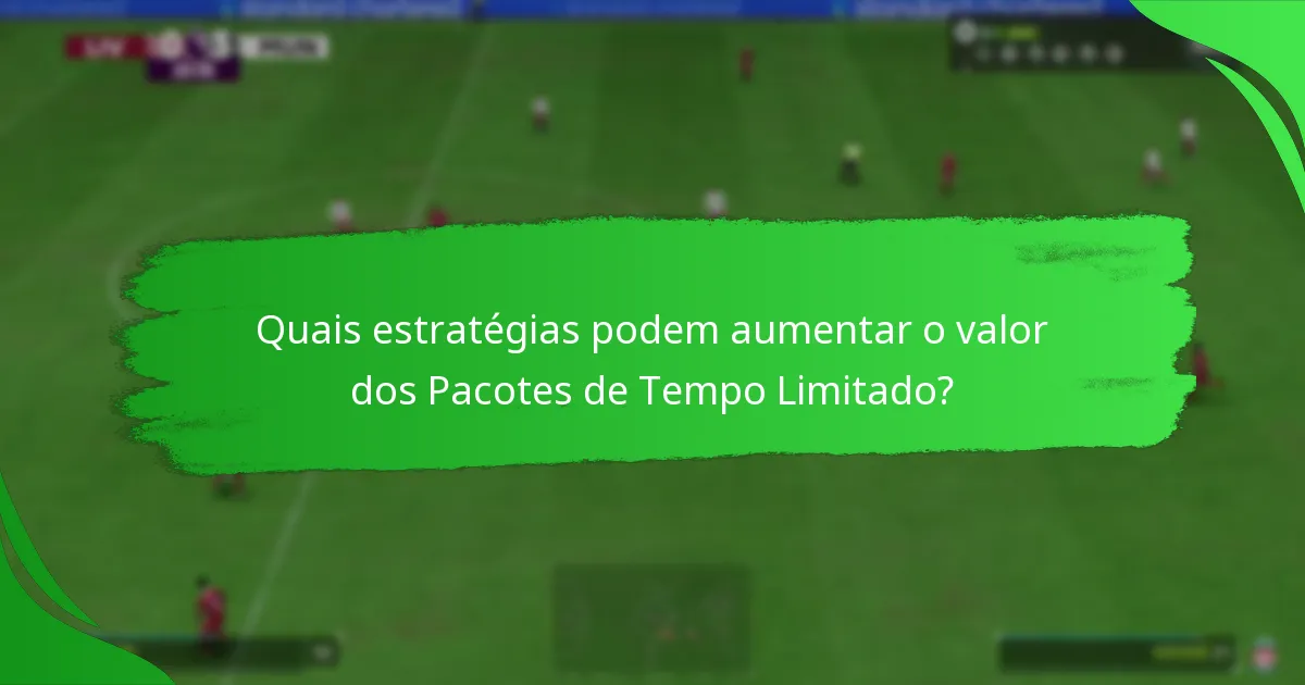 Quais estratégias podem aumentar o valor dos Pacotes de Tempo Limitado?